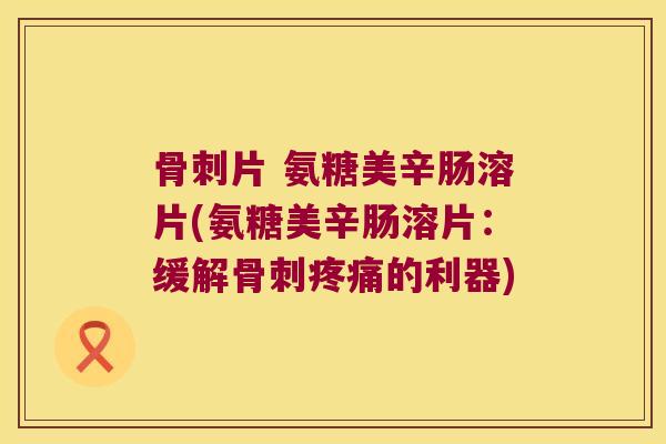 片 氨糖美辛肠溶片(氨糖美辛肠溶片：缓解的利器)