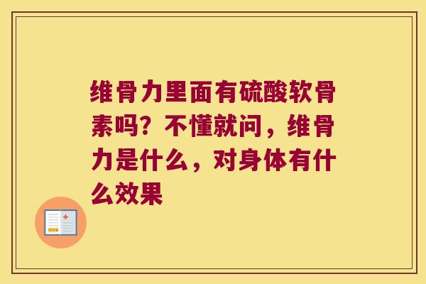 维骨力里面有硫酸软骨素吗?不懂就问,维骨力是什么,对身体有什么效果 维骨力里面有硫酸软骨素吗?不懂就问,维骨力是什么,对身体有什么效果