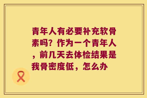 青年人有必要补充软骨素吗？作为一个青年人，前几天去体检结果是我骨密度低，怎么办