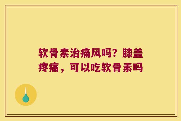 软骨素吗?膝盖,可以吃软骨素吗 软骨素吗?膝盖,可以吃软骨素吗