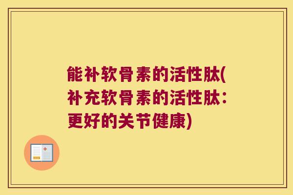 能补软骨素的活性肽(补充软骨素的活性肽:更好的关节健康) 能补软骨素的活性肽(补充软骨素的活性肽:更好的关节健康)