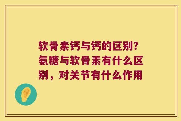 软骨素钙与钙的区别?氨糖与软骨素有什么区别,对关节有什么作用 软骨素钙与钙的区别?氨糖与软骨素有什么区别,对关节有什么作用