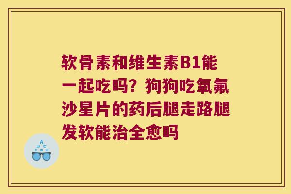 软骨素和维生素B1能一起吃吗？狗狗吃氧氟沙星片的药后腿走路腿发软能全愈吗