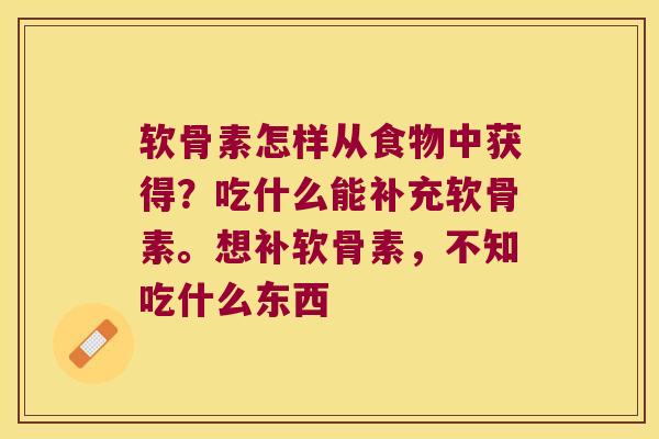 软骨素怎样从食物中获得？吃什么能补充软骨素。想补软骨素，不知吃什么东西