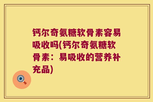 钙尔奇氨糖软骨素容易吸收吗(钙尔奇氨糖软骨素：易吸收的营养补充品)