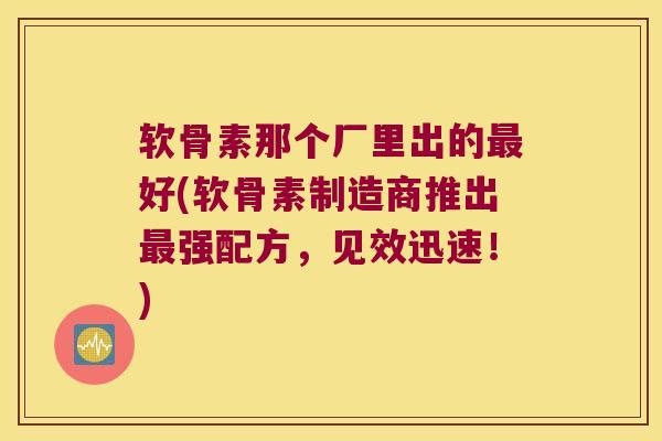 软骨素那个厂里出的好(软骨素制造商推出强配方,见效迅速!) 软骨素那个厂里出的好(软骨素制造商推出强配方,见效迅速!)