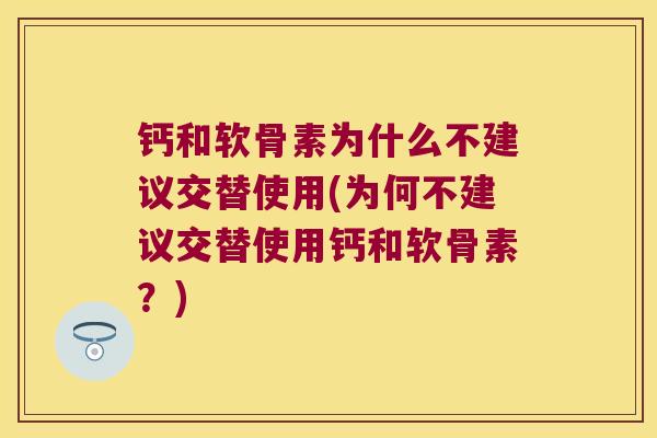 钙和软骨素为什么不建议交替使用(为何不建议交替使用钙和软骨素？)