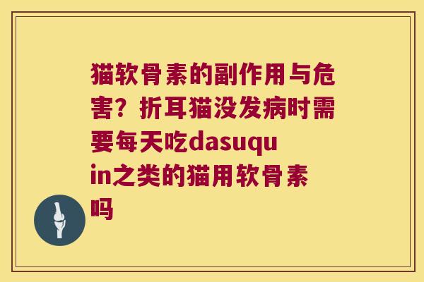 猫软骨素的副作用与危害?折耳猫没发时需要每天吃dasuquin之类的猫用软骨素吗 猫软骨素的副作用与危害?折耳猫没发时需要每天吃dasuquin之类的猫用软骨素吗