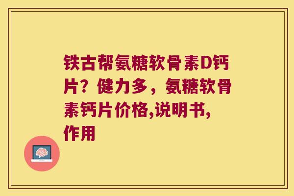 铁古帮氨糖软骨素D钙片?健力多,氨糖软骨素钙片价格,说明书,作用 铁古帮氨糖软骨素D钙片?健力多,氨糖软骨素钙片价格,说明书,作用