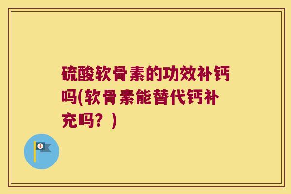 硫酸软骨素的功效补钙吗(软骨素能替代钙补充吗?) 硫酸软骨素的功效补钙吗(软骨素能替代钙补充吗?)