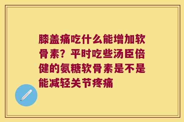膝盖痛吃什么能增加软骨素?平时吃些汤臣倍健的氨糖软骨素是不是能减轻关节 膝盖痛吃什么能增加软骨素?平时吃些汤臣倍健的氨糖软骨素是不是能减轻关节