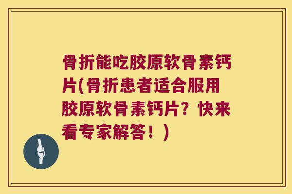 能吃胶原软骨素钙片(患者适合服用胶原软骨素钙片？快来看专家解答！)