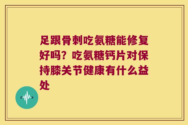 足跟吃氨糖能修复好吗？吃氨糖钙片对保持膝关节健康有什么益处
