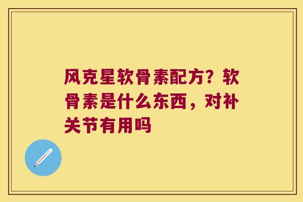 风克星软骨素配方?软骨素是什么东西,对补关节有用吗 风克星软骨素配方?软骨素是什么东西,对补关节有用吗