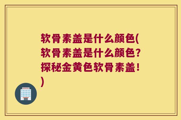软骨素盖是什么颜色(软骨素盖是什么颜色？探秘金黄色软骨素盖！)