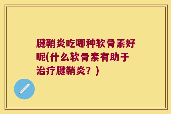 腱鞘炎吃哪种软骨素好呢(什么软骨素有助于腱鞘炎？)