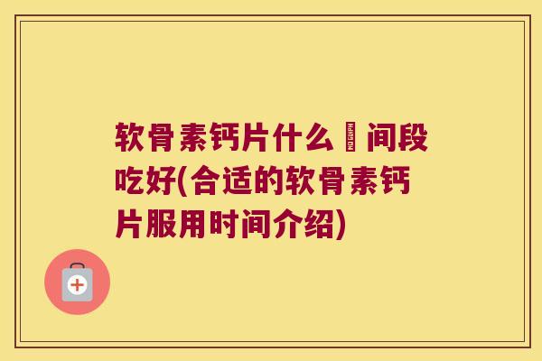软骨素钙片什么吋间段吃好(合适的软骨素钙片服用时间介绍)
