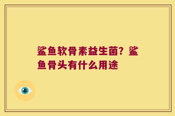鲨鱼软骨素益生菌？鲨鱼骨头有什么用途