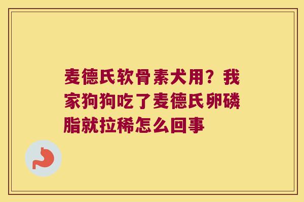 麦德氏软骨素犬用?我家狗狗吃了麦德氏卵磷脂就拉稀怎么回事 麦德氏软骨素犬用?我家狗狗吃了麦德氏卵磷脂就拉稀怎么回事