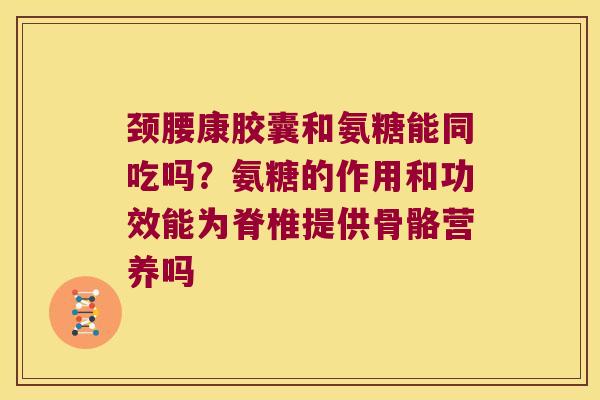 颈腰康胶囊和氨糖能同吃吗?氨糖的作用和功效能为脊椎提供骨骼营养吗 颈腰康胶囊和氨糖能同吃吗?氨糖的作用和功效能为脊椎提供骨骼营养吗