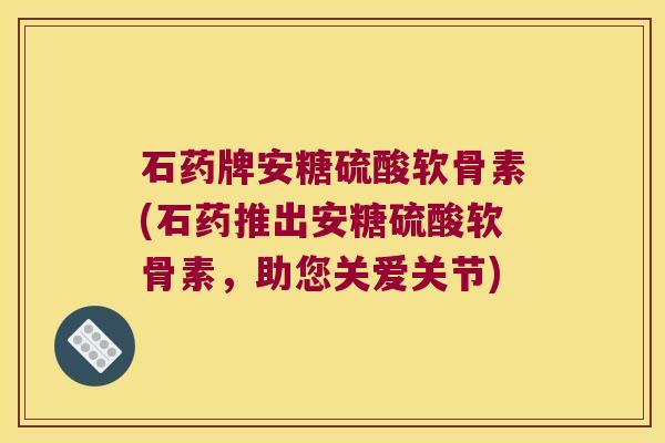 石药牌安糖硫酸软骨素(石药推出安糖硫酸软骨素,助您关爱关节) 石药牌安糖硫酸软骨素(石药推出安糖硫酸软骨素,助您关爱关节)