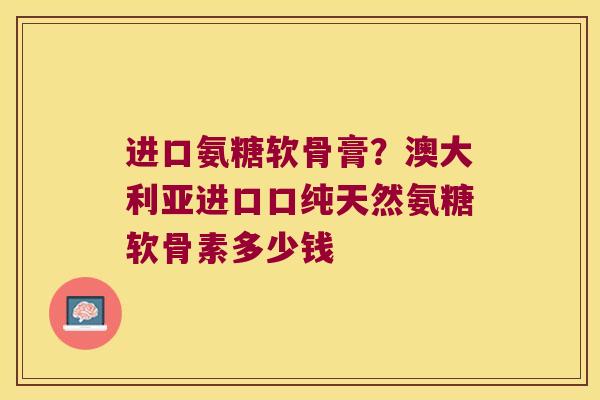 进口氨糖软骨膏?澳大利亚进口口纯天然氨糖软骨素多少钱 进口氨糖软骨膏?澳大利亚进口口纯天然氨糖软骨素多少钱
