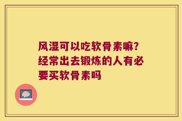 可以吃软骨素嘛?经常出去锻炼的人有必要买软骨素吗 可以吃软骨素嘛?经常出去锻炼的人有必要买软骨素吗