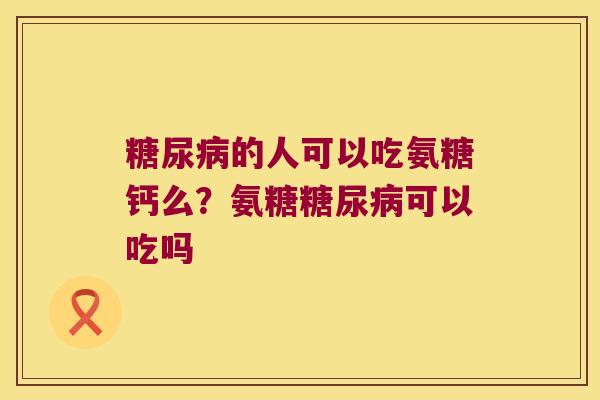 的人可以吃氨糖钙么?氨糖可以吃吗 的人可以吃氨糖钙么?氨糖可以吃吗