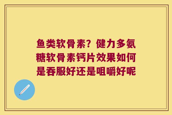 鱼类软骨素？健力多氨糖软骨素钙片效果如何是吞服好还是咀嚼好呢