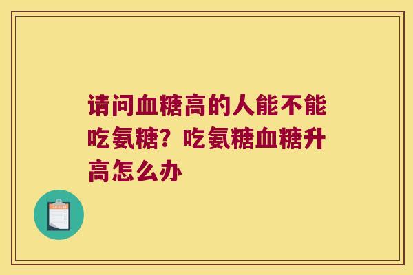 请问高的人能不能吃氨糖?吃氨糖升高怎么办 请问高的人能不能吃氨糖?吃氨糖升高怎么办