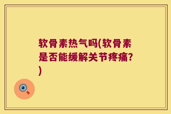 软骨素热气吗(软骨素是否能缓解关节？)