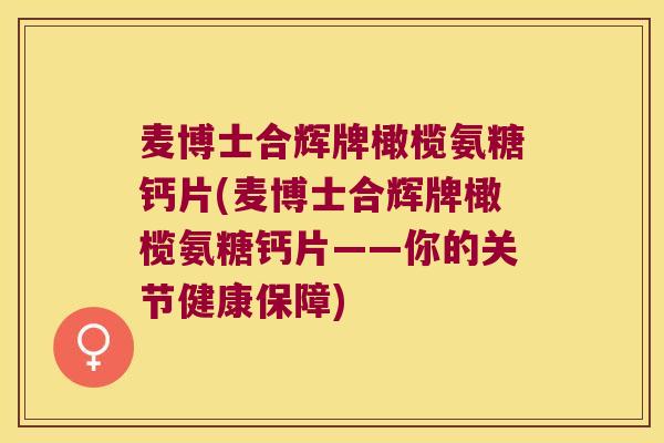 麦博士合辉牌橄榄氨糖钙片(麦博士合辉牌橄榄氨糖钙片——你的关节健康保障) 麦博士合辉牌橄榄氨糖钙片(麦博士合辉牌橄榄氨糖钙片——你的关节健康保障)
