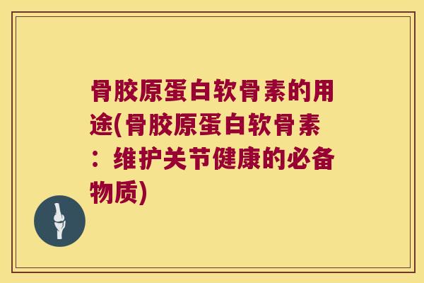 骨胶原蛋白软骨素的用途(骨胶原蛋白软骨素:维护关节健康的必备物质) 骨胶原蛋白软骨素的用途(骨胶原蛋白软骨素:维护关节健康的必备物质)