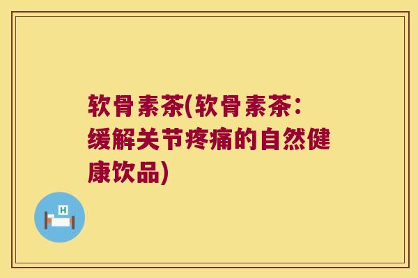 软骨素茶(软骨素茶:缓解关节的自然健康饮品) 软骨素茶(软骨素茶:缓解关节的自然健康饮品)