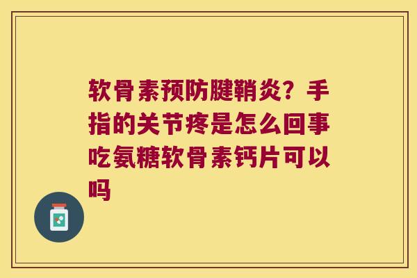 软骨素腱鞘炎?手指的关节疼是怎么回事吃氨糖软骨素钙片可以吗 软骨素腱鞘炎?手指的关节疼是怎么回事吃氨糖软骨素钙片可以吗