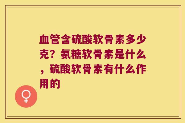 含硫酸软骨素多少克？氨糖软骨素是什么，硫酸软骨素有什么作用的