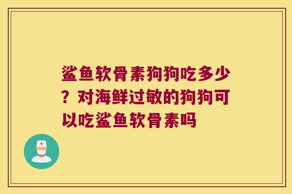 鲨鱼软骨素狗狗吃多少?对海鲜的狗狗可以吃鲨鱼软骨素吗 鲨鱼软骨素狗狗吃多少?对海鲜的狗狗可以吃鲨鱼软骨素吗