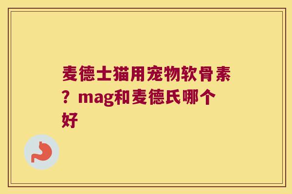 麦德士猫用宠物软骨素?mag和麦德氏哪个好 麦德士猫用宠物软骨素?mag和麦德氏哪个好
