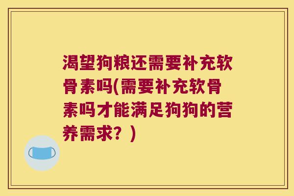 渴望狗粮还需要补充软骨素吗(需要补充软骨素吗才能满足狗狗的营养需求？)