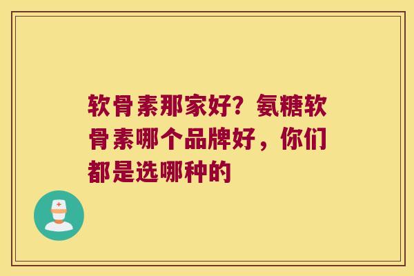 软骨素那家好?氨糖软骨素哪个品牌好,你们都是选哪种的 软骨素那家好?氨糖软骨素哪个品牌好,你们都是选哪种的