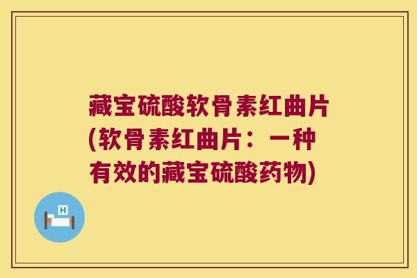 藏宝硫酸软骨素红曲片(软骨素红曲片:一种有效的藏宝硫酸) 藏宝硫酸软骨素红曲片(软骨素红曲片:一种有效的藏宝硫酸)