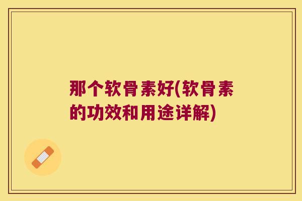 那个软骨素好(软骨素的功效和用途详解)