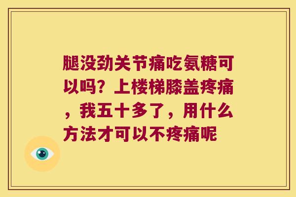 腿没劲关节痛吃氨糖可以吗？上楼梯膝盖，我五十多了，用什么方法才可以不呢