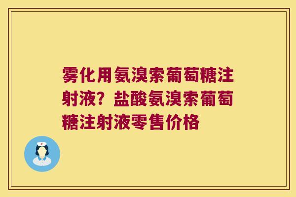 雾化用氨溴索葡萄糖注射液？盐酸氨溴索葡萄糖注射液零售价格
