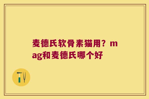 麦德氏软骨素猫用？mag和麦德氏哪个好