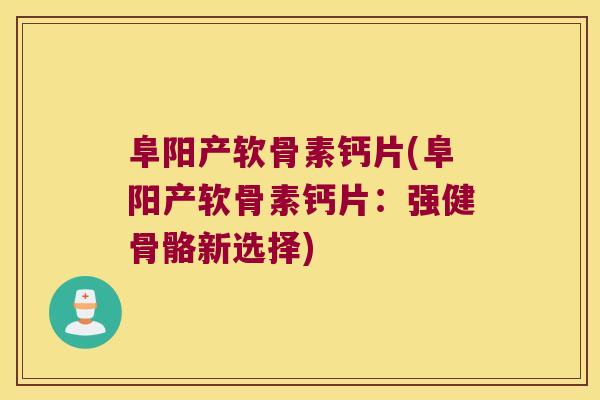 阜阳产软骨素钙片(阜阳产软骨素钙片:强健骨骼新选择) 阜阳产软骨素钙片(阜阳产软骨素钙片:强健骨骼新选择)