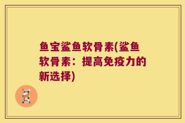 鱼宝鲨鱼软骨素(鲨鱼软骨素：提高的新选择)