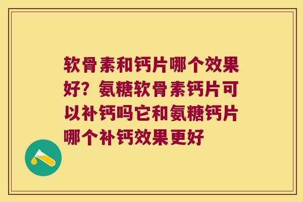 软骨素和钙片哪个效果好？氨糖软骨素钙片可以补钙吗它和氨糖钙片哪个补钙效果更好