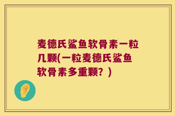 麦德氏鲨鱼软骨素一粒几颗(一粒麦德氏鲨鱼软骨素多重颗？)