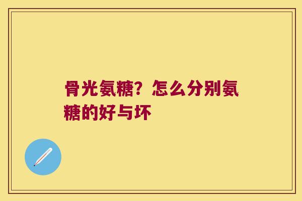 骨光氨糖?怎么分别氨糖的好与坏 骨光氨糖?怎么分别氨糖的好与坏